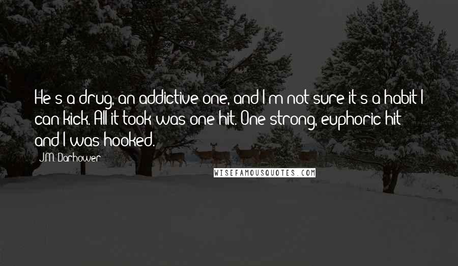 J.M. Darhower Quotes: He's a drug, an addictive one, and I'm not sure it's a habit I can kick. All it took was one hit. One strong, euphoric hit and I was hooked.