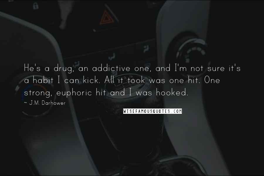 J.M. Darhower Quotes: He's a drug, an addictive one, and I'm not sure it's a habit I can kick. All it took was one hit. One strong, euphoric hit and I was hooked.