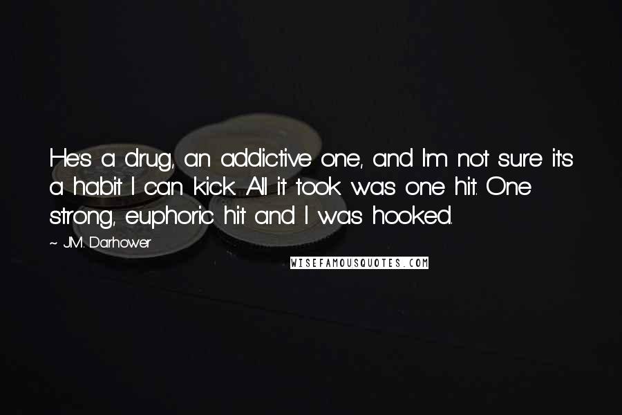 J.M. Darhower Quotes: He's a drug, an addictive one, and I'm not sure it's a habit I can kick. All it took was one hit. One strong, euphoric hit and I was hooked.