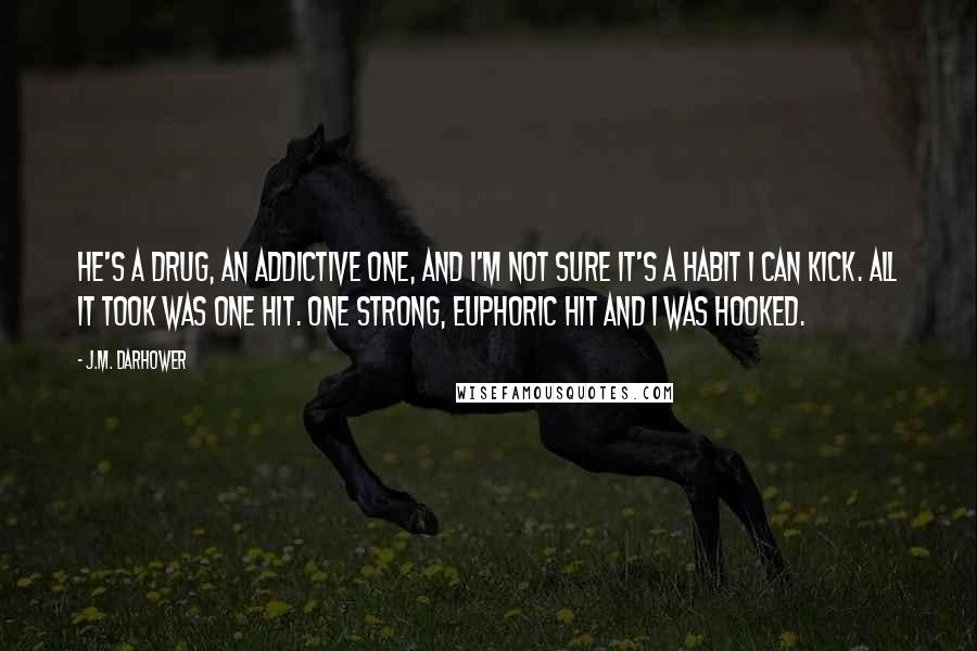 J.M. Darhower Quotes: He's a drug, an addictive one, and I'm not sure it's a habit I can kick. All it took was one hit. One strong, euphoric hit and I was hooked.