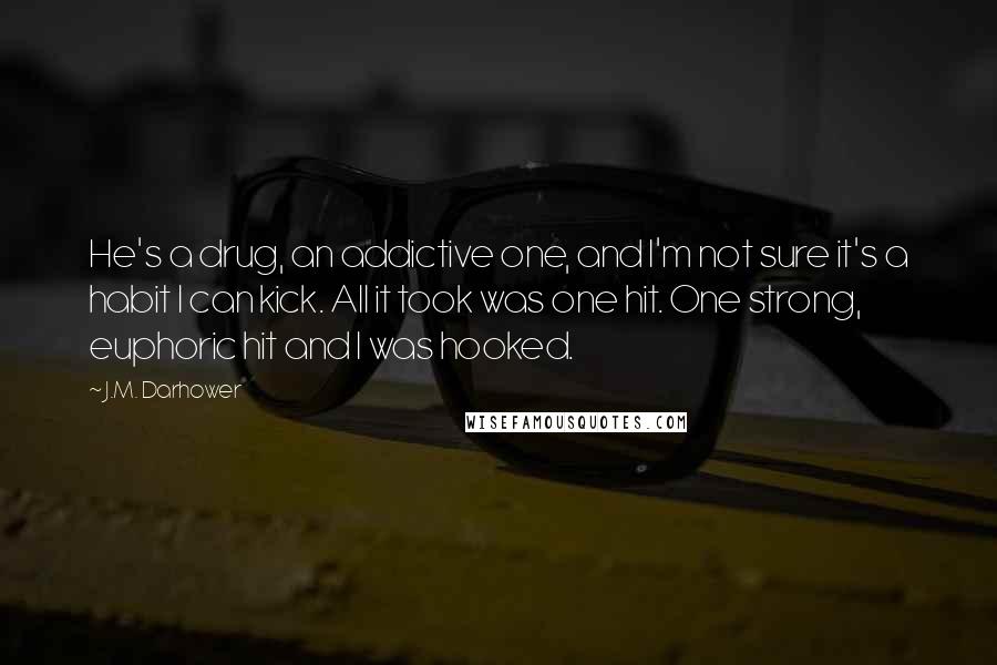 J.M. Darhower Quotes: He's a drug, an addictive one, and I'm not sure it's a habit I can kick. All it took was one hit. One strong, euphoric hit and I was hooked.