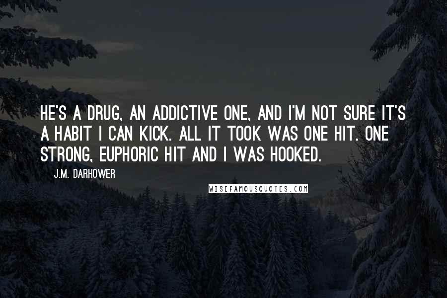 J.M. Darhower Quotes: He's a drug, an addictive one, and I'm not sure it's a habit I can kick. All it took was one hit. One strong, euphoric hit and I was hooked.