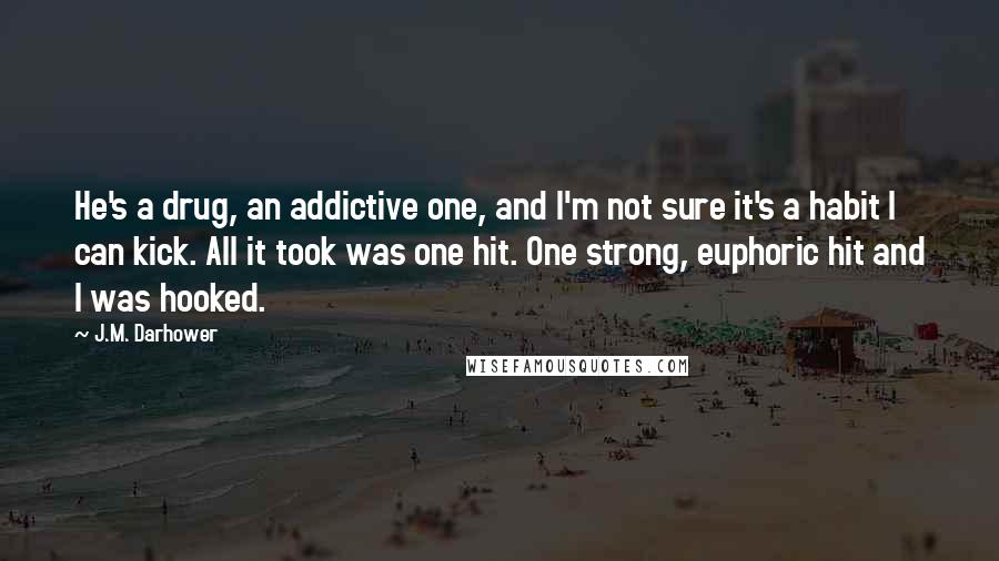 J.M. Darhower Quotes: He's a drug, an addictive one, and I'm not sure it's a habit I can kick. All it took was one hit. One strong, euphoric hit and I was hooked.