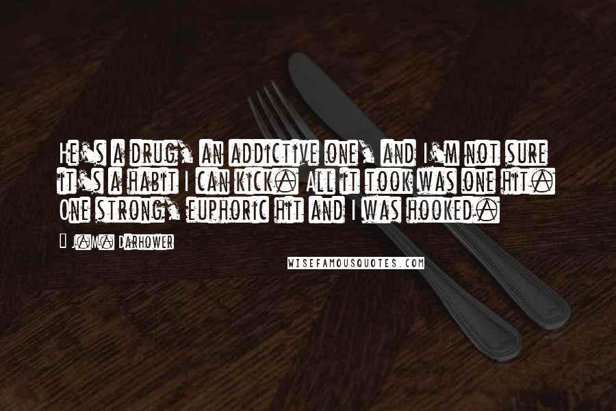 J.M. Darhower Quotes: He's a drug, an addictive one, and I'm not sure it's a habit I can kick. All it took was one hit. One strong, euphoric hit and I was hooked.