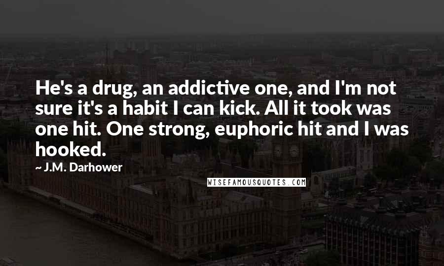 J.M. Darhower Quotes: He's a drug, an addictive one, and I'm not sure it's a habit I can kick. All it took was one hit. One strong, euphoric hit and I was hooked.