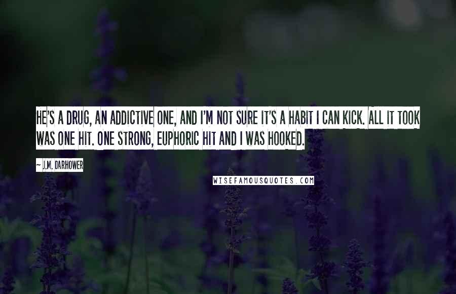 J.M. Darhower Quotes: He's a drug, an addictive one, and I'm not sure it's a habit I can kick. All it took was one hit. One strong, euphoric hit and I was hooked.