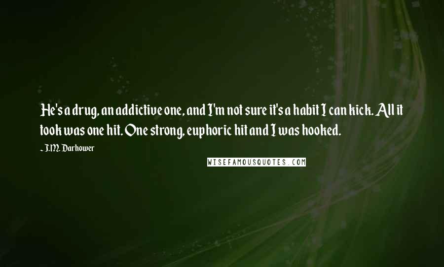 J.M. Darhower Quotes: He's a drug, an addictive one, and I'm not sure it's a habit I can kick. All it took was one hit. One strong, euphoric hit and I was hooked.