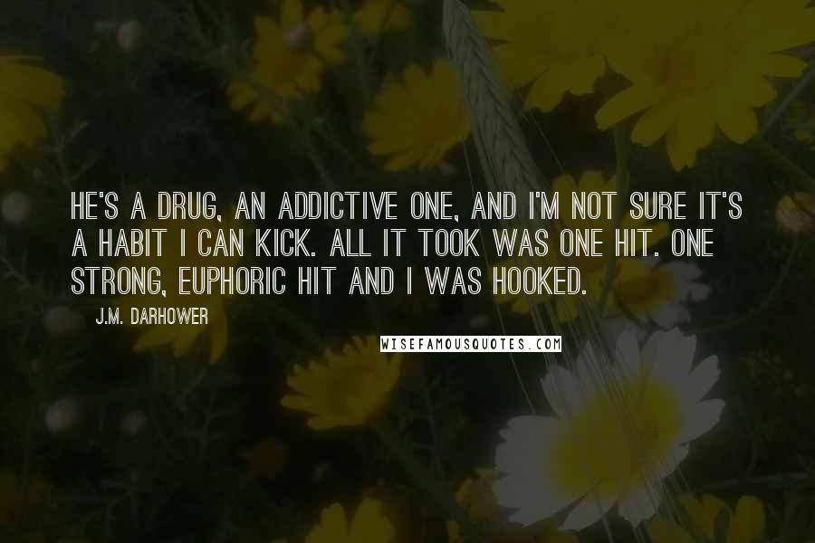 J.M. Darhower Quotes: He's a drug, an addictive one, and I'm not sure it's a habit I can kick. All it took was one hit. One strong, euphoric hit and I was hooked.