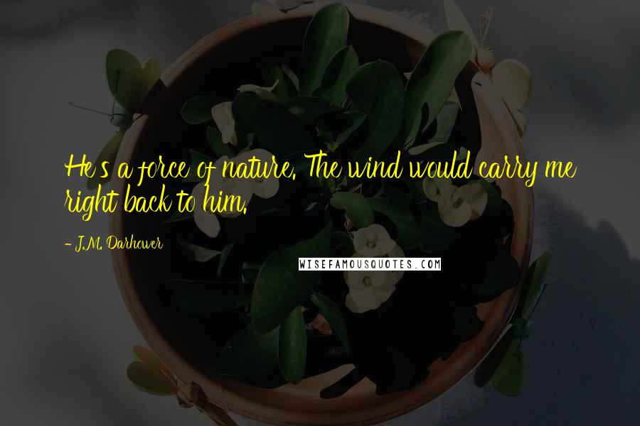 J.M. Darhower Quotes: He's a force of nature. The wind would carry me right back to him.