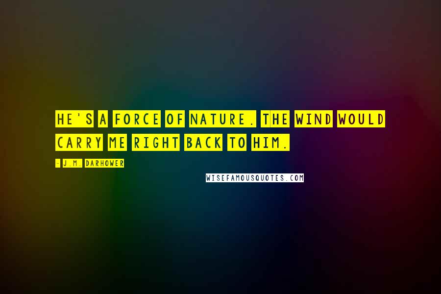 J.M. Darhower Quotes: He's a force of nature. The wind would carry me right back to him.