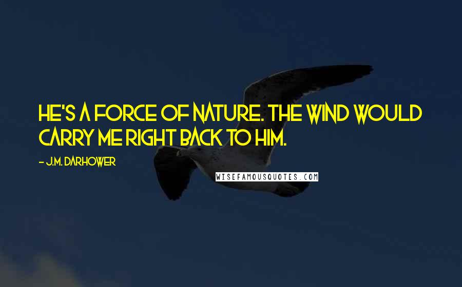 J.M. Darhower Quotes: He's a force of nature. The wind would carry me right back to him.