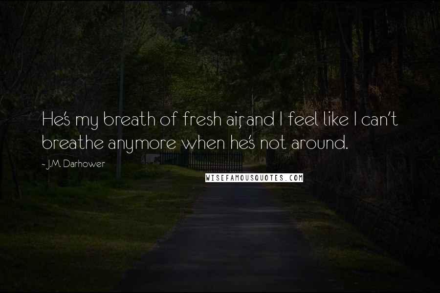 J.M. Darhower Quotes: He's my breath of fresh air, and I feel like I can't breathe anymore when he's not around.