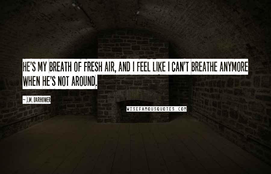 J.M. Darhower Quotes: He's my breath of fresh air, and I feel like I can't breathe anymore when he's not around.