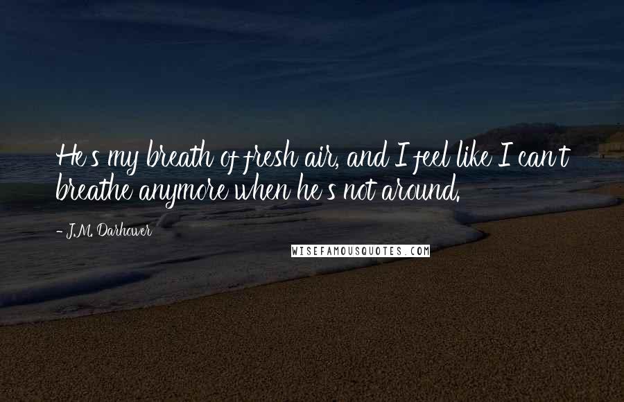 J.M. Darhower Quotes: He's my breath of fresh air, and I feel like I can't breathe anymore when he's not around.