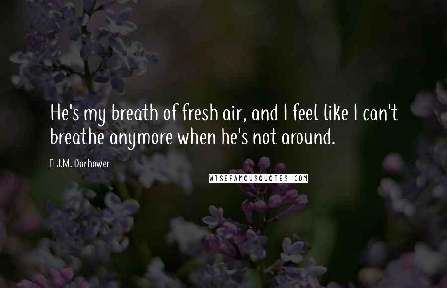 J.M. Darhower Quotes: He's my breath of fresh air, and I feel like I can't breathe anymore when he's not around.