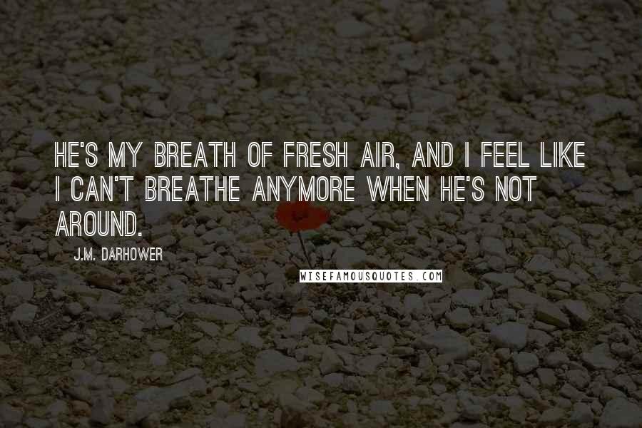 J.M. Darhower Quotes: He's my breath of fresh air, and I feel like I can't breathe anymore when he's not around.