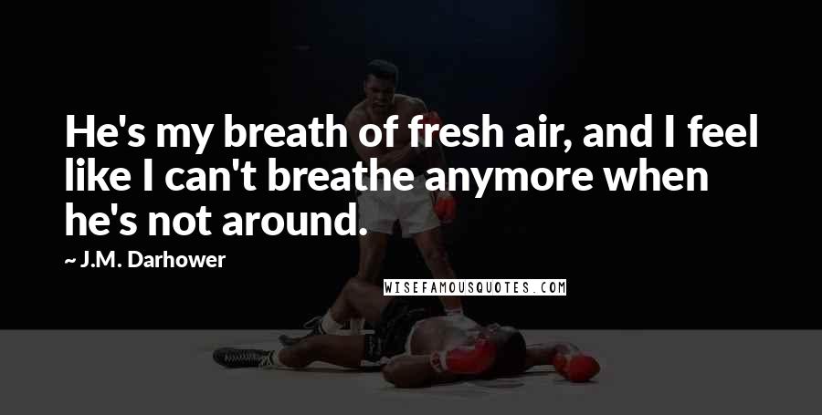 J.M. Darhower Quotes: He's my breath of fresh air, and I feel like I can't breathe anymore when he's not around.