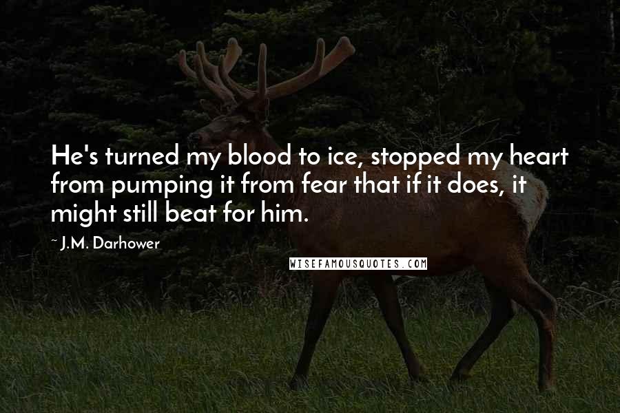 J.M. Darhower Quotes: He's turned my blood to ice, stopped my heart from pumping it from fear that if it does, it might still beat for him.