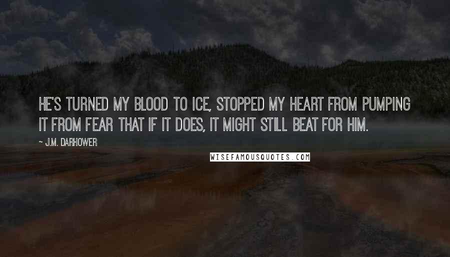 J.M. Darhower Quotes: He's turned my blood to ice, stopped my heart from pumping it from fear that if it does, it might still beat for him.
