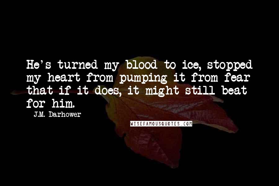 J.M. Darhower Quotes: He's turned my blood to ice, stopped my heart from pumping it from fear that if it does, it might still beat for him.