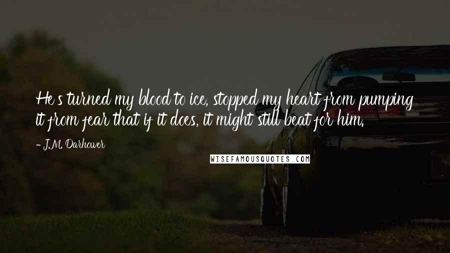 J.M. Darhower Quotes: He's turned my blood to ice, stopped my heart from pumping it from fear that if it does, it might still beat for him.