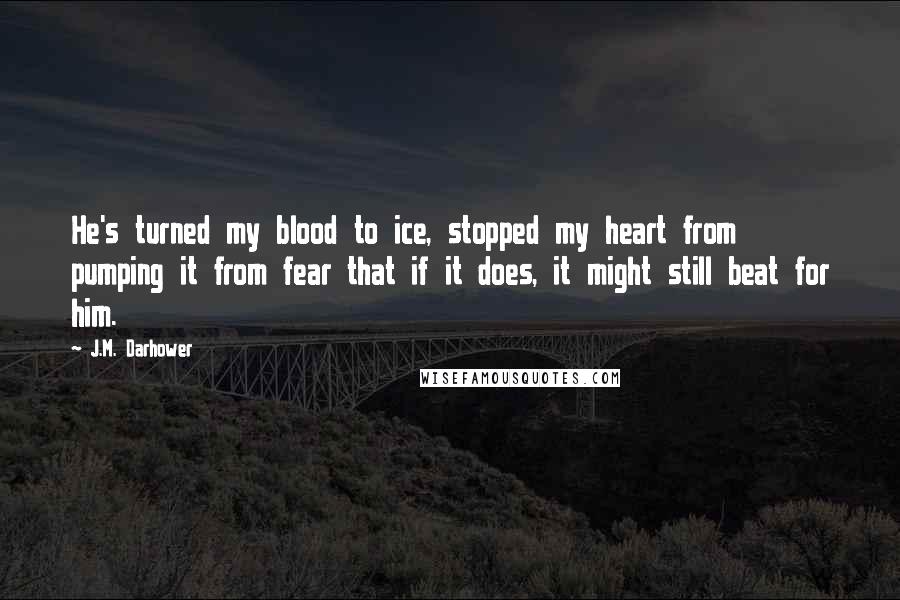 J.M. Darhower Quotes: He's turned my blood to ice, stopped my heart from pumping it from fear that if it does, it might still beat for him.
