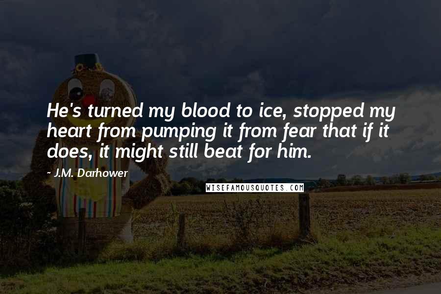 J.M. Darhower Quotes: He's turned my blood to ice, stopped my heart from pumping it from fear that if it does, it might still beat for him.
