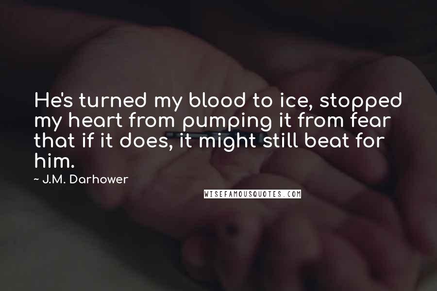 J.M. Darhower Quotes: He's turned my blood to ice, stopped my heart from pumping it from fear that if it does, it might still beat for him.