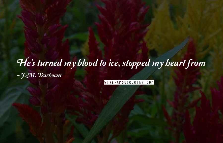 J.M. Darhower Quotes: He's turned my blood to ice, stopped my heart from pumping it from fear that if it does, it might still beat for him.