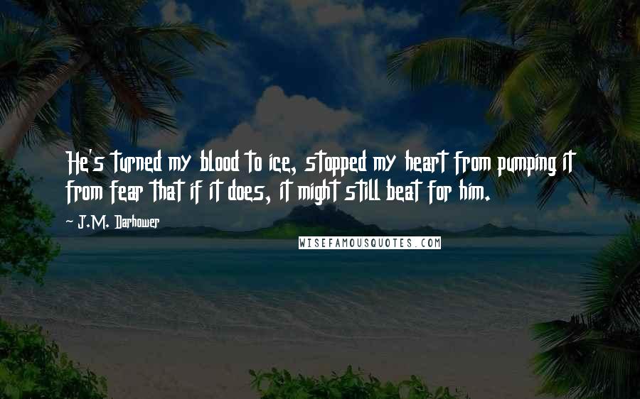 J.M. Darhower Quotes: He's turned my blood to ice, stopped my heart from pumping it from fear that if it does, it might still beat for him.