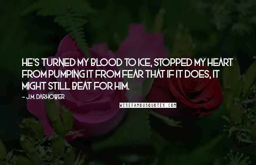 J.M. Darhower Quotes: He's turned my blood to ice, stopped my heart from pumping it from fear that if it does, it might still beat for him.