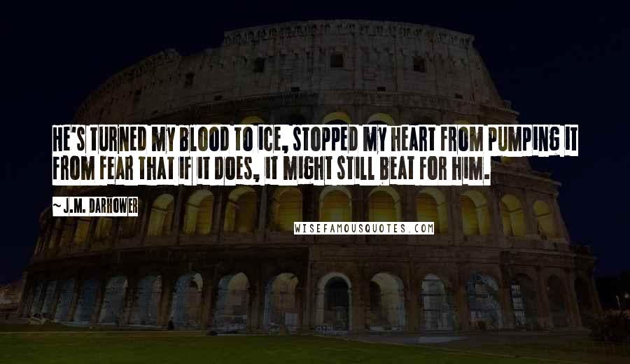 J.M. Darhower Quotes: He's turned my blood to ice, stopped my heart from pumping it from fear that if it does, it might still beat for him.