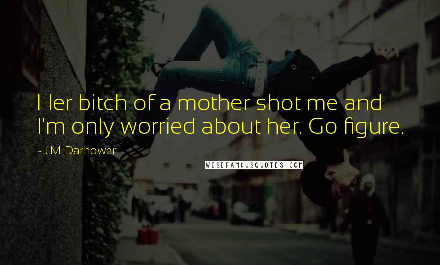J.M. Darhower Quotes: Her bitch of a mother shot me and I'm only worried about her. Go figure.