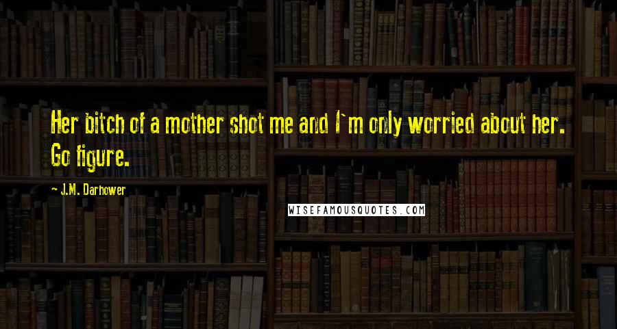 J.M. Darhower Quotes: Her bitch of a mother shot me and I'm only worried about her. Go figure.