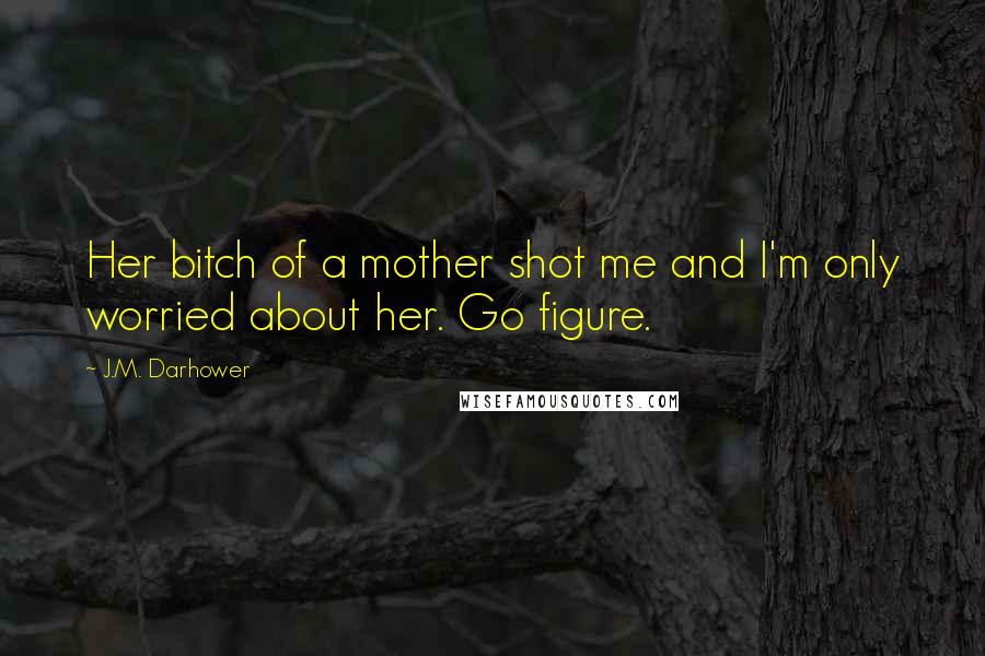 J.M. Darhower Quotes: Her bitch of a mother shot me and I'm only worried about her. Go figure.