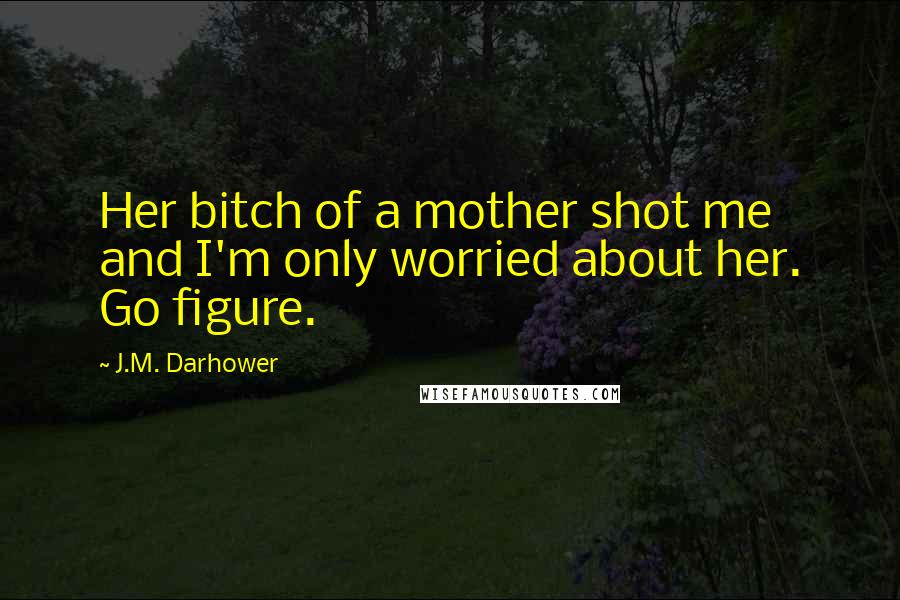 J.M. Darhower Quotes: Her bitch of a mother shot me and I'm only worried about her. Go figure.