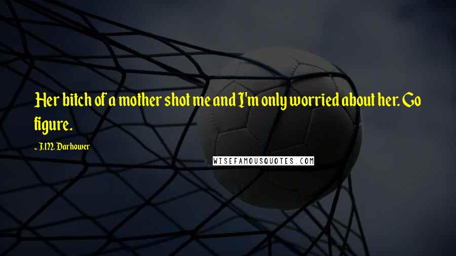 J.M. Darhower Quotes: Her bitch of a mother shot me and I'm only worried about her. Go figure.