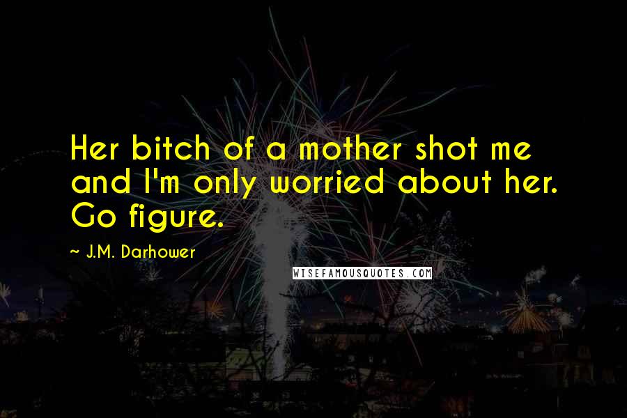 J.M. Darhower Quotes: Her bitch of a mother shot me and I'm only worried about her. Go figure.