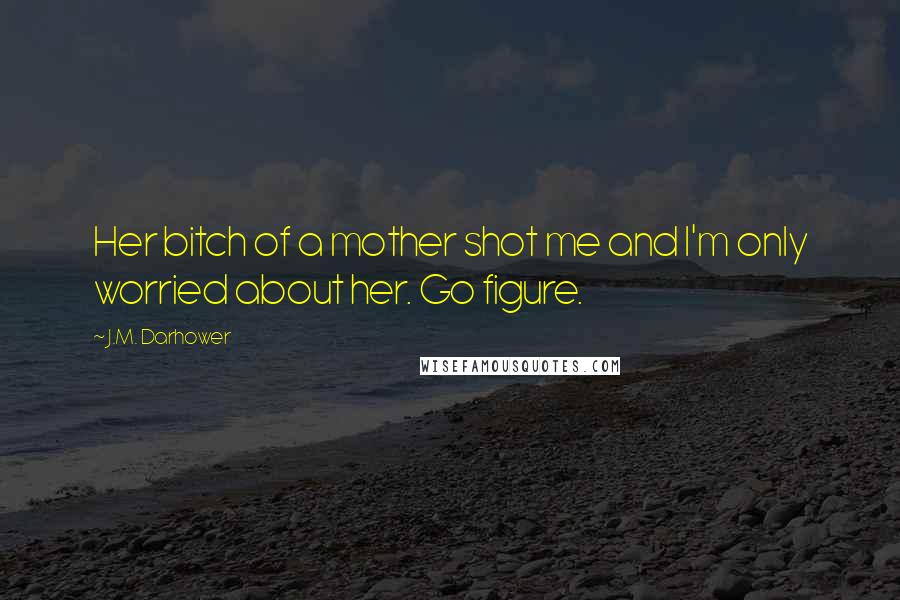J.M. Darhower Quotes: Her bitch of a mother shot me and I'm only worried about her. Go figure.