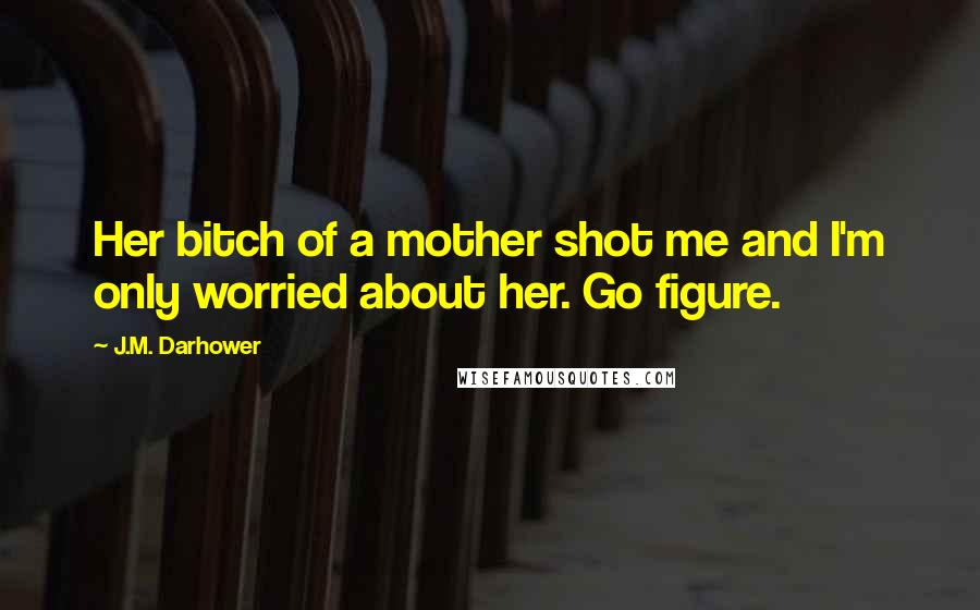 J.M. Darhower Quotes: Her bitch of a mother shot me and I'm only worried about her. Go figure.