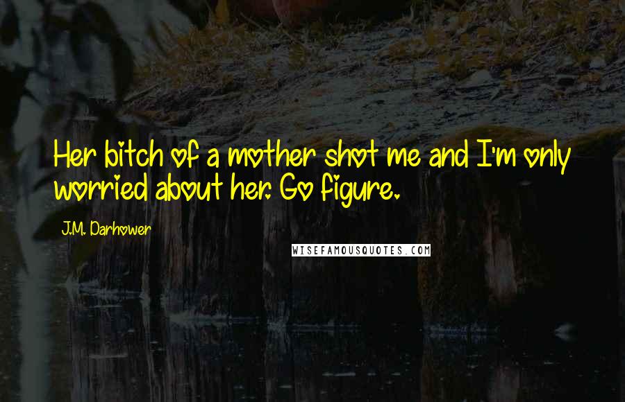 J.M. Darhower Quotes: Her bitch of a mother shot me and I'm only worried about her. Go figure.