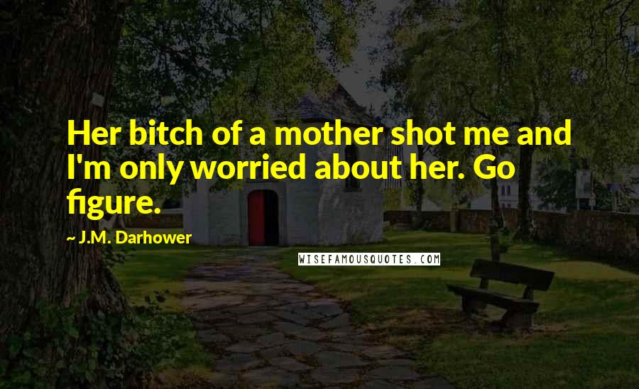 J.M. Darhower Quotes: Her bitch of a mother shot me and I'm only worried about her. Go figure.