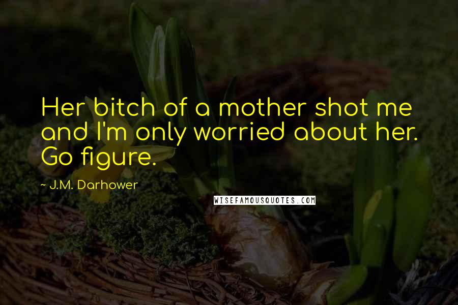 J.M. Darhower Quotes: Her bitch of a mother shot me and I'm only worried about her. Go figure.