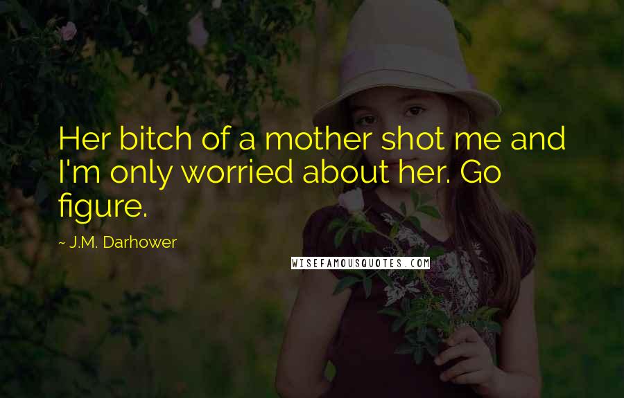 J.M. Darhower Quotes: Her bitch of a mother shot me and I'm only worried about her. Go figure.