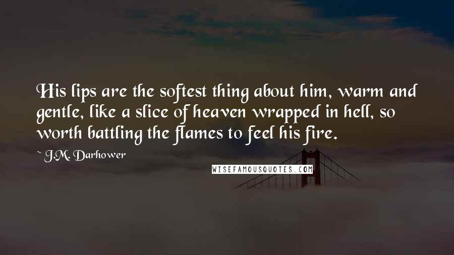 J.M. Darhower Quotes: His lips are the softest thing about him, warm and gentle, like a slice of heaven wrapped in hell, so worth battling the flames to feel his fire.