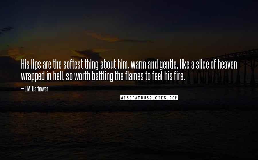 J.M. Darhower Quotes: His lips are the softest thing about him, warm and gentle, like a slice of heaven wrapped in hell, so worth battling the flames to feel his fire.