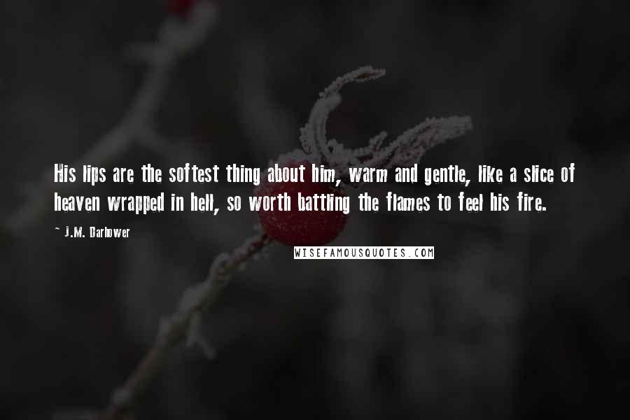 J.M. Darhower Quotes: His lips are the softest thing about him, warm and gentle, like a slice of heaven wrapped in hell, so worth battling the flames to feel his fire.