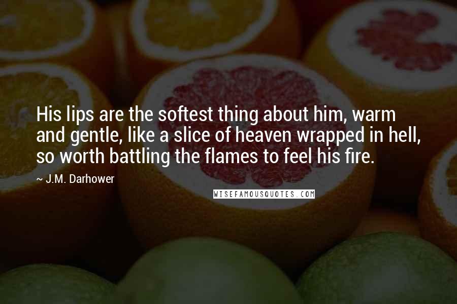 J.M. Darhower Quotes: His lips are the softest thing about him, warm and gentle, like a slice of heaven wrapped in hell, so worth battling the flames to feel his fire.