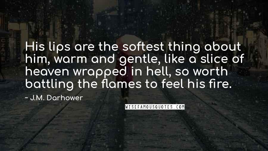 J.M. Darhower Quotes: His lips are the softest thing about him, warm and gentle, like a slice of heaven wrapped in hell, so worth battling the flames to feel his fire.