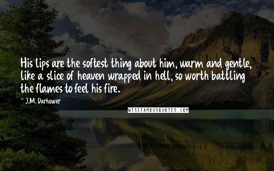 J.M. Darhower Quotes: His lips are the softest thing about him, warm and gentle, like a slice of heaven wrapped in hell, so worth battling the flames to feel his fire.